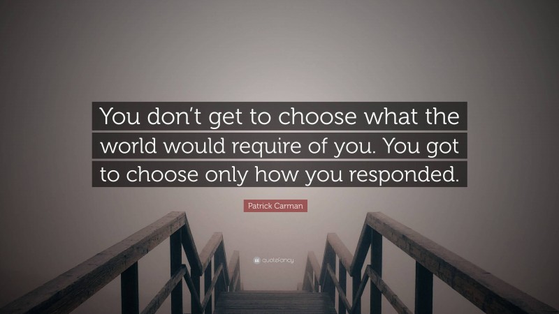 Patrick Carman Quote: “You don’t get to choose what the world would require of you. You got to choose only how you responded.”