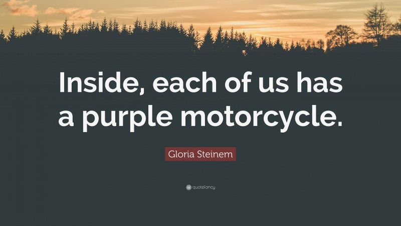 Gloria Steinem Quote: “Inside, each of us has a purple motorcycle.”