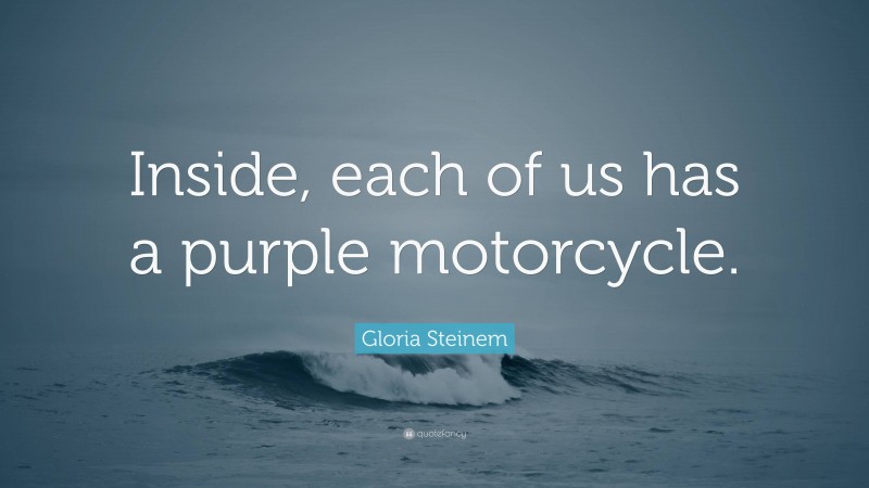 Gloria Steinem Quote: “Inside, each of us has a purple motorcycle.”