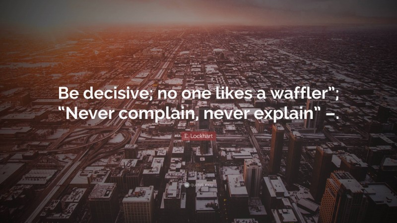 E. Lockhart Quote: “Be decisive; no one likes a waffler”; “Never complain, never explain” –.”
