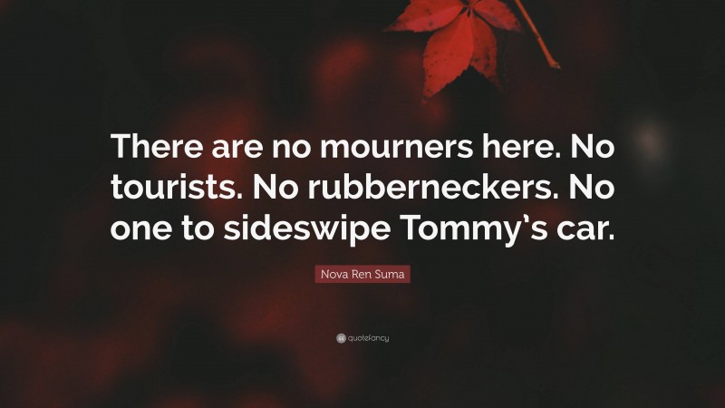 Nova Ren Suma Quote: “There are no mourners here. No tourists. No rubberneckers. No one to sideswipe Tommy’s car.”