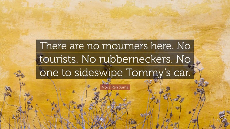 Nova Ren Suma Quote: “There are no mourners here. No tourists. No rubberneckers. No one to sideswipe Tommy’s car.”