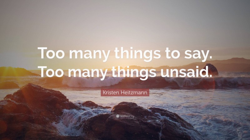 Kristen Heitzmann Quote: “Too many things to say. Too many things unsaid.”