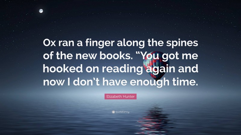 Elizabeth Hunter Quote: “Ox ran a finger along the spines of the new books. “You got me hooked on reading again and now I don’t have enough time.”