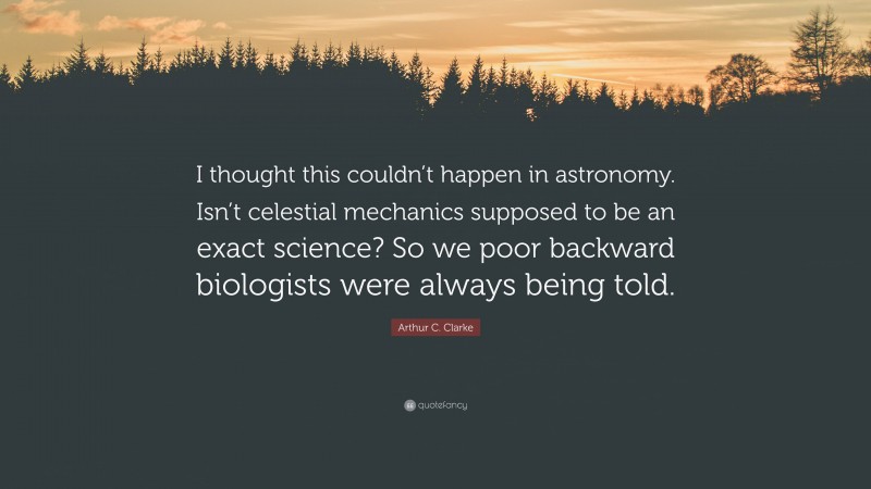 Arthur C. Clarke Quote: “I thought this couldn’t happen in astronomy. Isn’t celestial mechanics supposed to be an exact science? So we poor backward biologists were always being told.”
