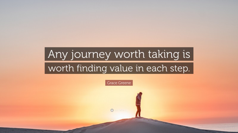 Grace Greene Quote: “Any journey worth taking is worth finding value in each step.”