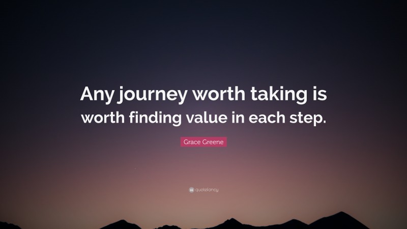 Grace Greene Quote: “Any journey worth taking is worth finding value in each step.”