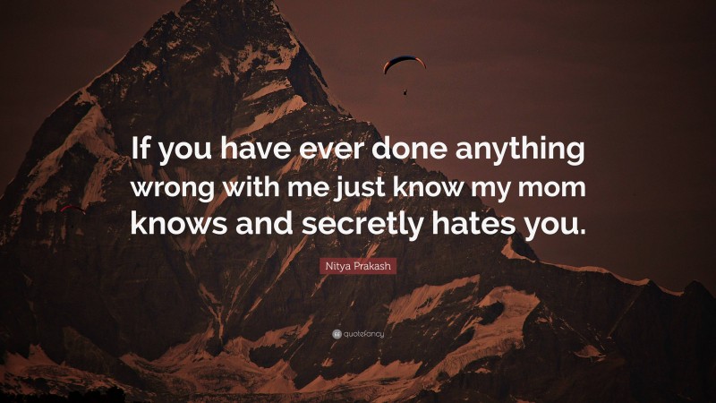 Nitya Prakash Quote: “If you have ever done anything wrong with me just know my mom knows and secretly hates you.”