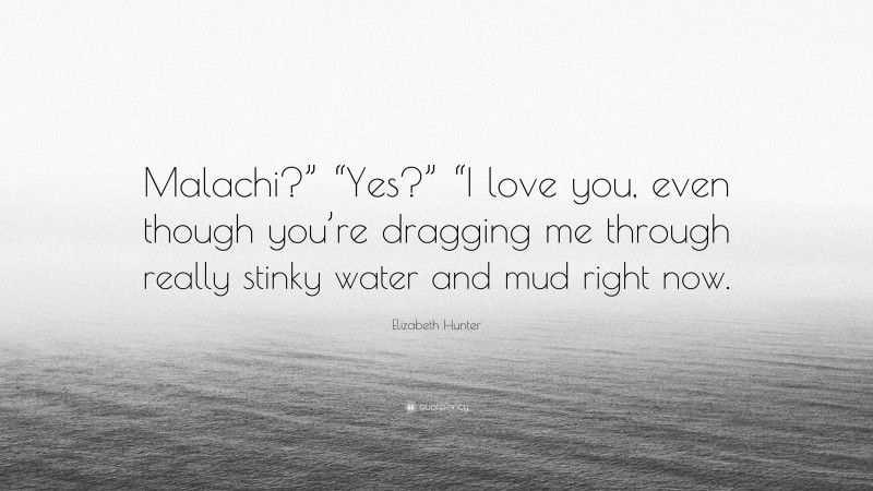 Elizabeth Hunter Quote: “Malachi?” “Yes?” “I love you, even though you’re dragging me through really stinky water and mud right now.”