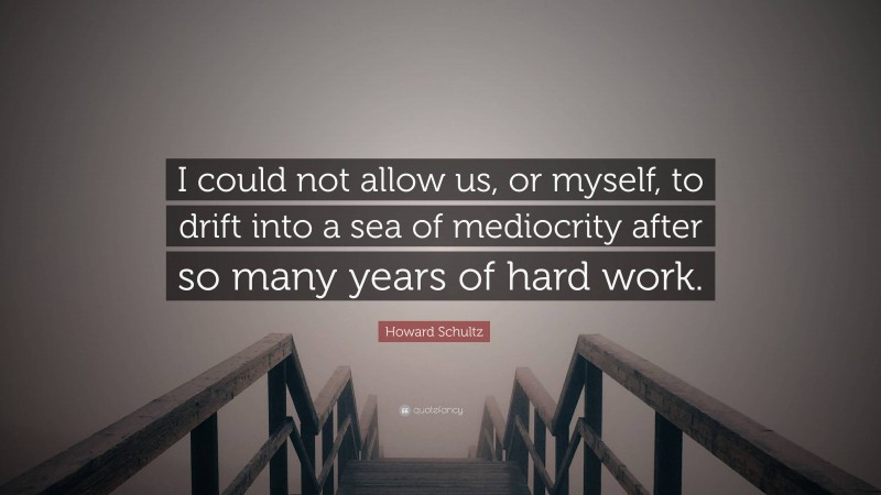 Howard Schultz Quote: “I could not allow us, or myself, to drift into a sea of mediocrity after so many years of hard work.”