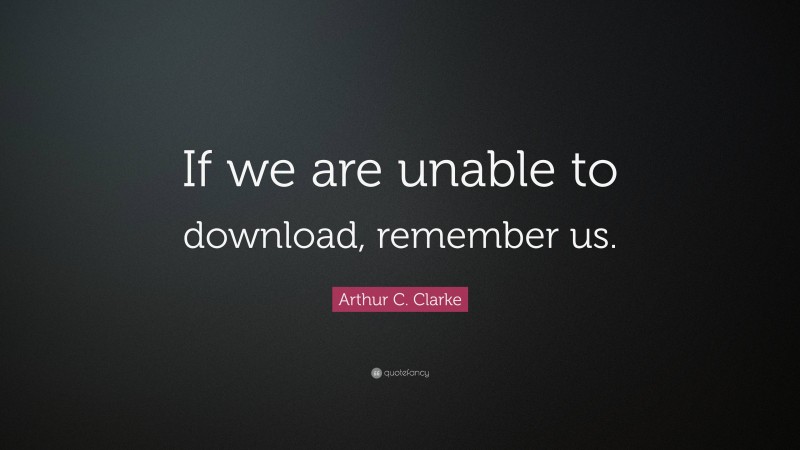 Arthur C. Clarke Quote: “If we are unable to download, remember us.”