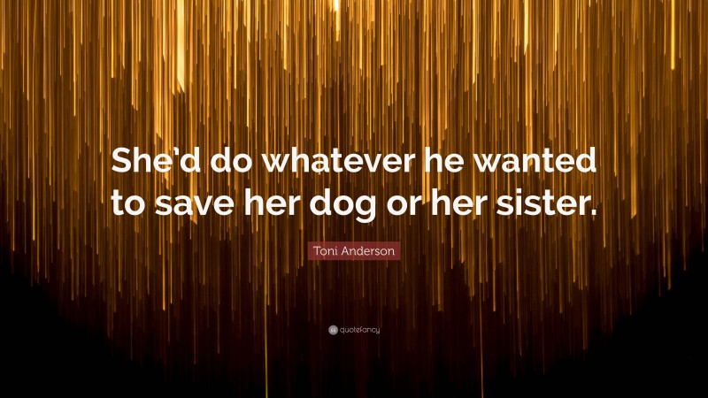 Toni Anderson Quote: “She’d do whatever he wanted to save her dog or her sister.”