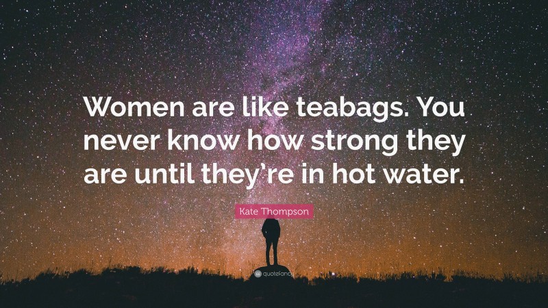 Kate Thompson Quote: “Women are like teabags. You never know how strong they are until they’re in hot water.”