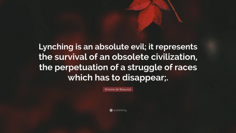 Simone de Beauvoir Quote: “Lynching is an absolute evil; it represents the survival of an obsolete civilization, the perpetuation of a struggle of races which has to disappear;.”