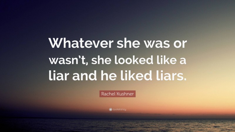 Rachel Kushner Quote: “Whatever she was or wasn’t, she looked like a liar and he liked liars.”