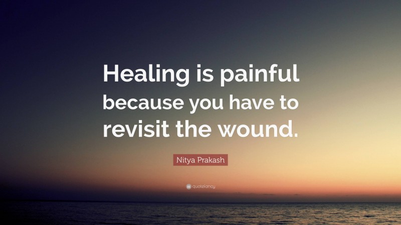 Nitya Prakash Quote: “Healing is painful because you have to revisit the wound.”