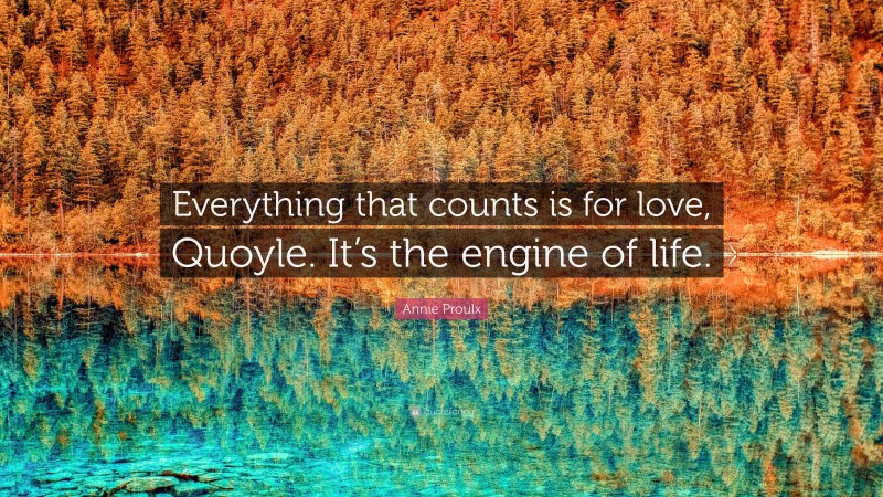 Annie Proulx Quote: “Everything that counts is for love, Quoyle. It’s the engine of life.”