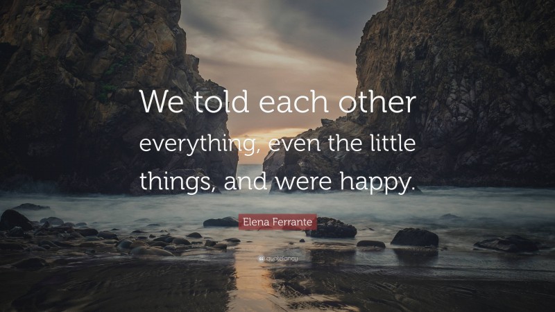 Elena Ferrante Quote: “We told each other everything, even the little things, and were happy.”