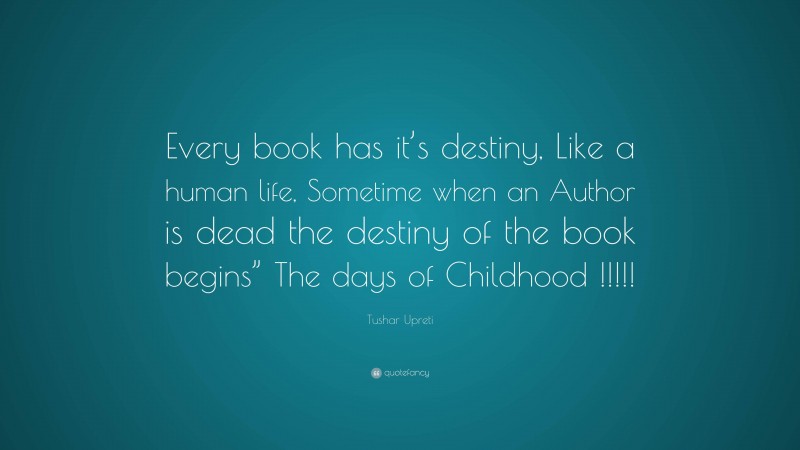 Tushar Upreti Quote: “Every book has it’s destiny, Like a human life, Sometime when an Author is dead the destiny of the book begins” The days of Childhood !!!!!”
