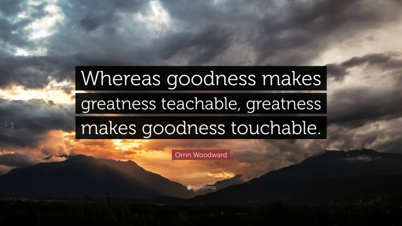 Orrin Woodward Quote: “Whereas goodness makes greatness teachable, greatness makes goodness touchable.”
