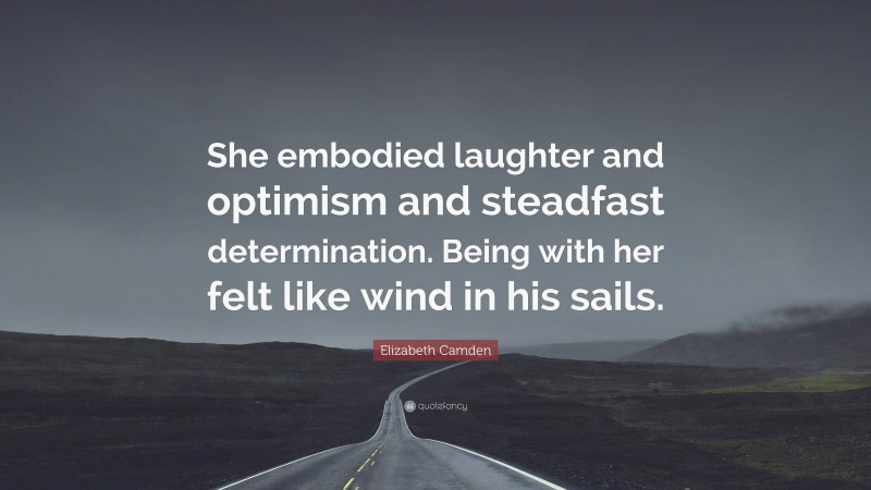 Elizabeth Camden Quote: “She embodied laughter and optimism and steadfast determination. Being with her felt like wind in his sails.”