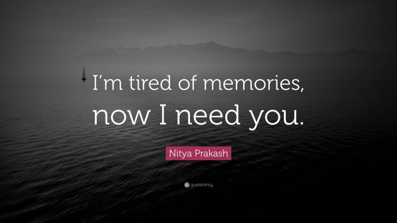 Nitya Prakash Quote: “I’m tired of memories, now I need you.”