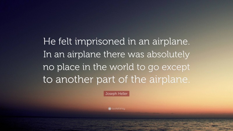 Joseph Heller Quote: “He felt imprisoned in an airplane. In an airplane there was absolutely no place in the world to go except to another part of the airplane.”