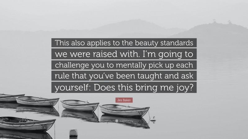 Jes Baker Quote: “This also applies to the beauty standards we were raised with. I’m going to challenge you to mentally pick up each rule that you’ve been taught and ask yourself: Does this bring me joy?”