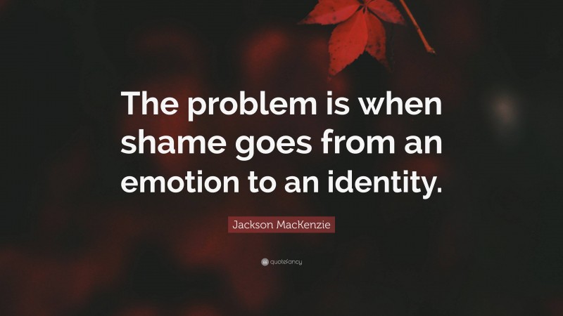 Jackson MacKenzie Quote: “The problem is when shame goes from an emotion to an identity.”