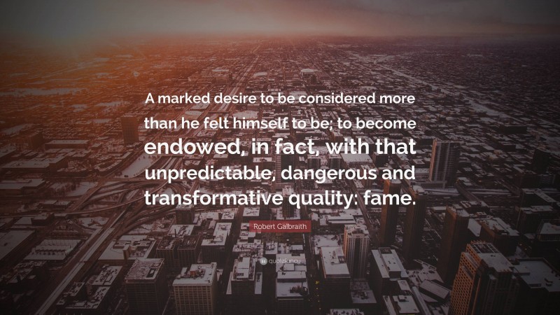 Robert Galbraith Quote: “A marked desire to be considered more than he felt himself to be; to become endowed, in fact, with that unpredictable, dangerous and transformative quality: fame.”