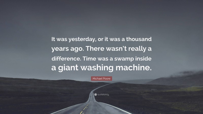Michael Poore Quote: “It was yesterday, or it was a thousand years ago. There wasn’t really a difference. Time was a swamp inside a giant washing machine.”