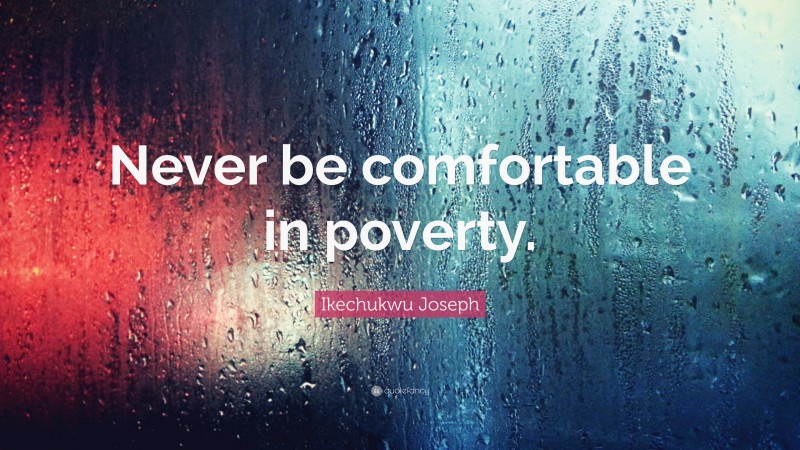Ikechukwu Joseph Quote: “Never be comfortable in poverty.”