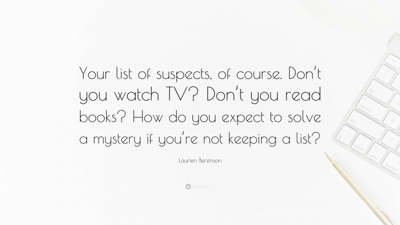 Laurien Berenson Quote: “Your list of suspects, of course. Don’t you watch TV? Don’t you read books? How do you expect to solve a mystery if you’re not keeping a list?”