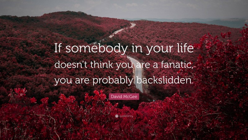 David McGee Quote: “If somebody in your life doesn’t think you are a fanatic, you are probably backslidden.”