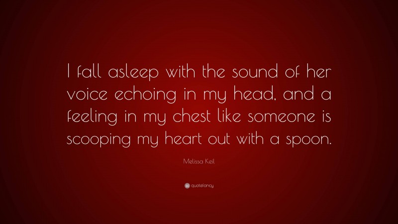 Melissa Keil Quote: “I fall asleep with the sound of her voice echoing in my head, and a feeling in my chest like someone is scooping my heart out with a spoon.”