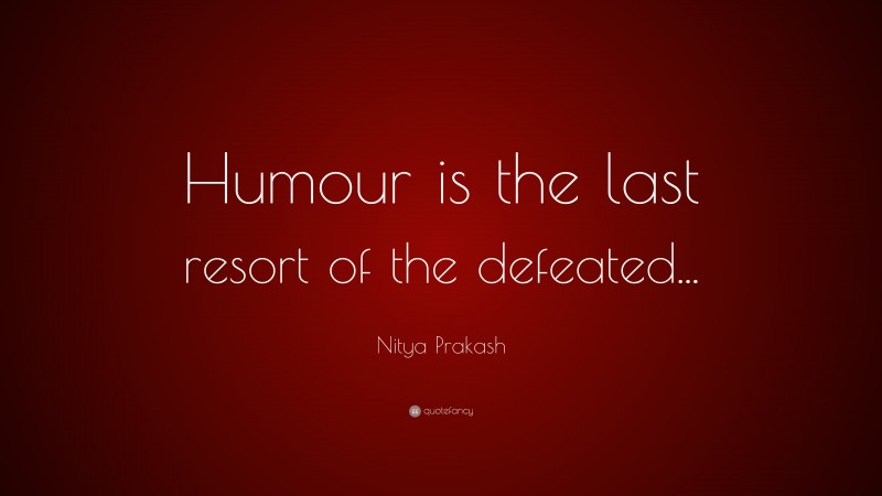 Nitya Prakash Quote: “Humour is the last resort of the defeated...”