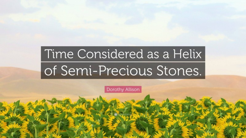 Dorothy Allison Quote: “Time Considered as a Helix of Semi-Precious Stones.”