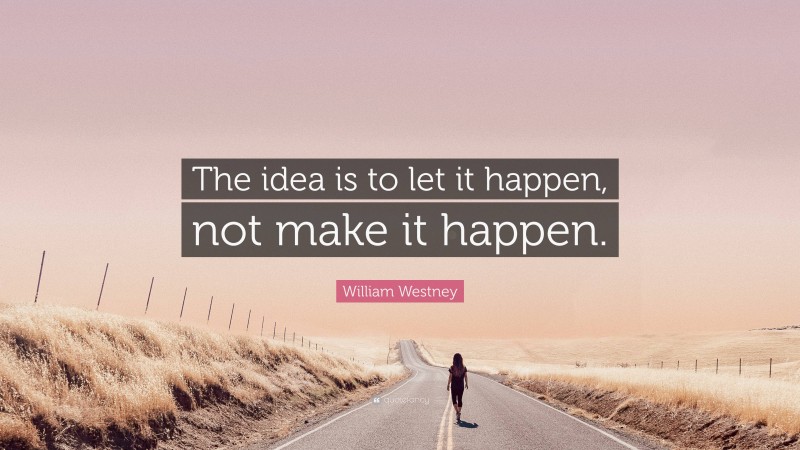 William Westney Quote: “The idea is to let it happen, not make it happen.”