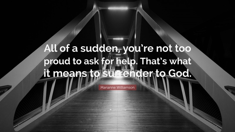 Marianne Williamson Quote: “All of a sudden, you’re not too proud to ask for help. That’s what it means to surrender to God.”