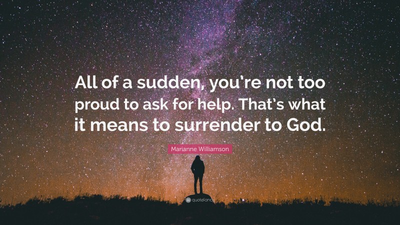 Marianne Williamson Quote: “All of a sudden, you’re not too proud to ask for help. That’s what it means to surrender to God.”