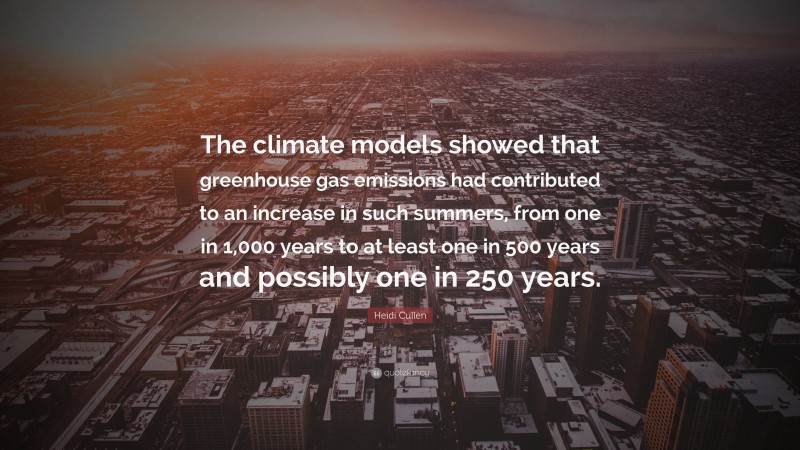 Heidi Cullen Quote: “The climate models showed that greenhouse gas emissions had contributed to an increase in such summers, from one in 1,000 years to at least one in 500 years and possibly one in 250 years.”