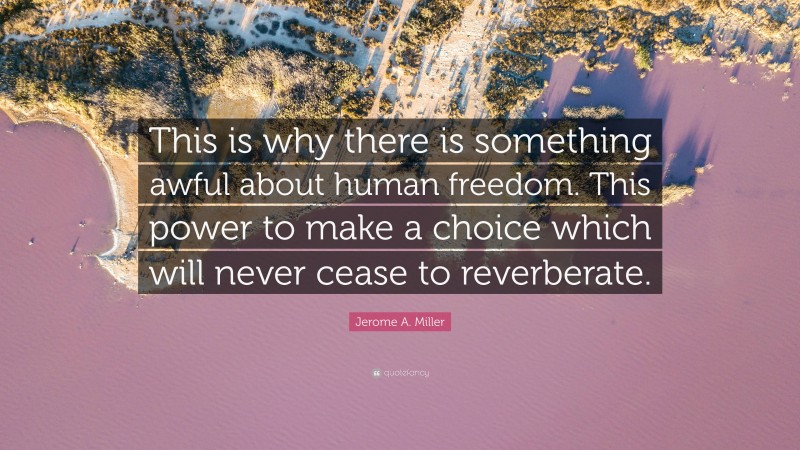 Jerome A. Miller Quote: “This is why there is something awful about human freedom. This power to make a choice which will never cease to reverberate.”
