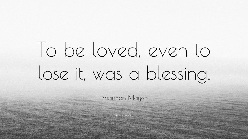 Shannon Mayer Quote: “To be loved, even to lose it, was a blessing.”
