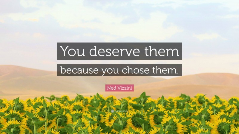 Ned Vizzini Quote: “You deserve them because you chose them.”