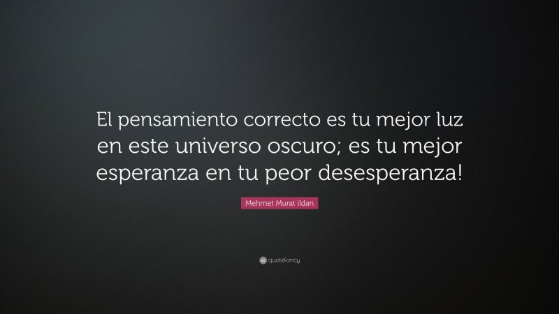Mehmet Murat ildan Quote: “El pensamiento correcto es tu mejor luz en este universo oscuro; es tu mejor esperanza en tu peor desesperanza!”