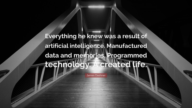 James Dashner Quote: “Everything he knew was a result of artificial intelligence. Manufactured data and memories. Programmed technology. A created life.”