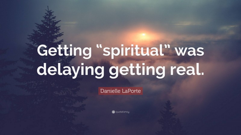 Danielle LaPorte Quote: “Getting “spiritual” was delaying getting real.”