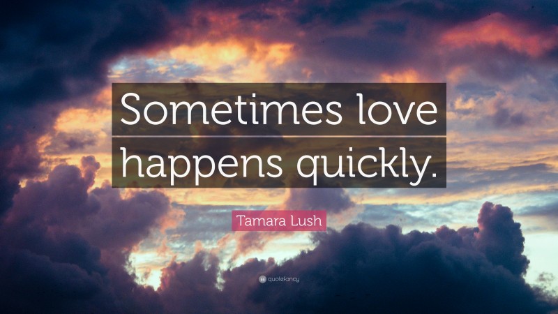 Tamara Lush Quote: “Sometimes love happens quickly.”