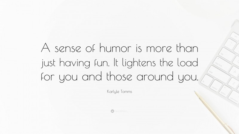 Karlyle Tomms Quote: “A sense of humor is more than just having fun. It lightens the load for you and those around you.”