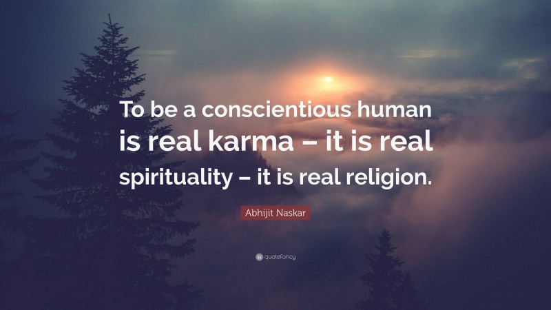 Abhijit Naskar Quote: “To be a conscientious human is real karma – it is real spirituality – it is real religion.”
